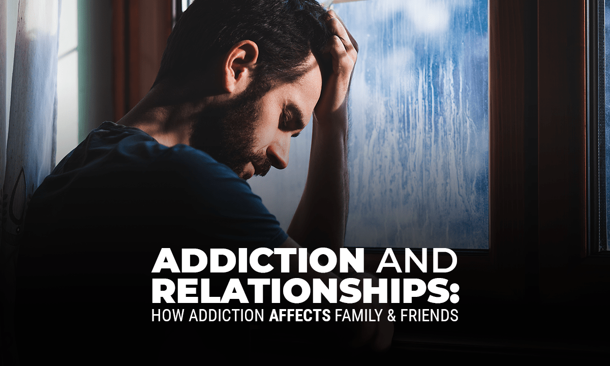 Addiction and Relationships: How Addiction Affects Family & Friends